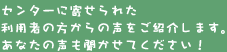 センターに寄せられた利用者の方からの声をご紹介します。あなたの声も聞かせてください！